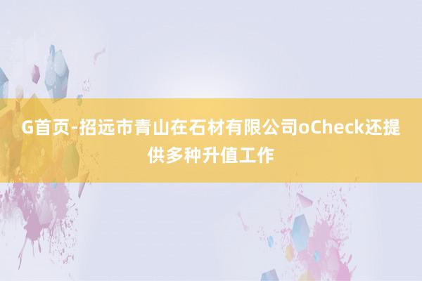 G首页-招远市青山在石材有限公司oCheck还提供多种升值工作